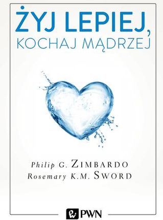 Żyj Lepiej Kochaj Mądrzej Jak Uwolnić Się Od Przeszłości Cieszyć Się Teraźniejszością I Tworzyć Idealna Przyszłość - Philip Zimbardo