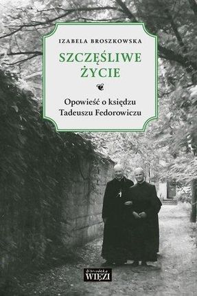 Szczęśliwe Życie Opowieść O Księdzu Tadeuszu Fedorowiczu - Izabela Broszkowska