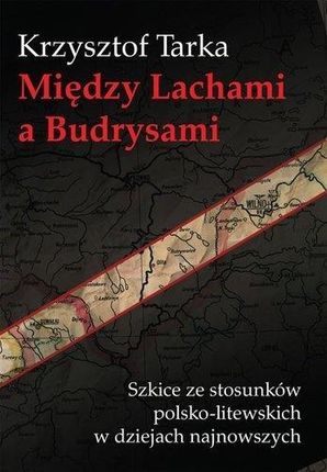 Między Lachami A Budrysami Szkice Ze Stosunków Polsko Litewskich W Dziejach Najnowszych - Krzysztof Tarka