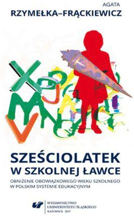 Sześciolatek w szkolnej ławce - obniżenie obowiązkowego wieku szkolnego w polskim systemie edukacyjnym - Agata Rzymełka-Frąckiewicz (PDF)