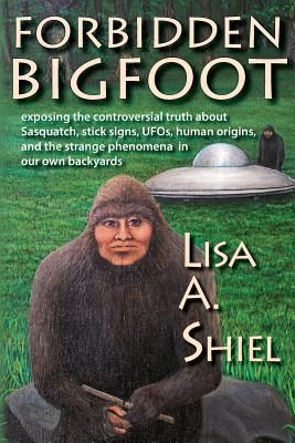 Forbidden Bigfoot: Exposing the Controversial Truth about Sasquatch, Stick Signs, UFOs, Human Origins, and the Strange Phenomena in Our O (Shiel Lisa