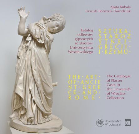 Sztuka starożytnej Grecji i Rzymu. Katalog odlewów gipsowych ze zbiorów Uniwersytetu Wrocławskiego / The Art of Ancient Greece and Rome. Catalogue of