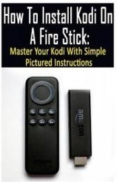 How to Install Kodi on a Fire Stick: Master Your Kodi with Simple Pictured Instructions: (Expert, Amazon Prime, Tips and Tricks, Web Services, Home TV