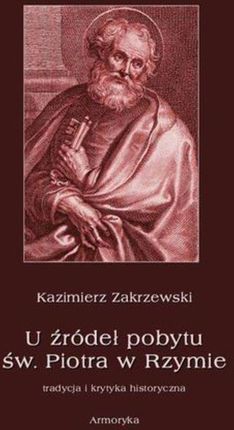 U źródeł pobytu św. Piotra w Rzymie. Tradycja i krytyka historyczna - Kazimierz Zakrzewski (PDF)