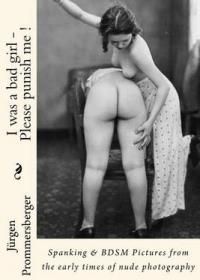 I Was a Bad Girl - Please Punish Me !: Spanking &amp; Bdsm Pictures from the Early Times of Nude Photography