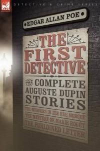 The First Detective: The Complete Auguste Dupin Stories-The Murders in the Rue Morgue, the Mystery of Marie Rogt & the Purloined Letter