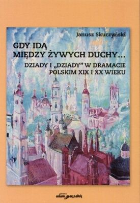 Gdy idą między żywych duchy ... Dziady i Dziady w dramacie polskim XIX i XX wieku