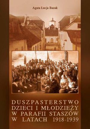 Duszpasterstwo dzieci i młodzieży w parafii Staszów w latach 1918-1939 - Agata Łucja Bazak (PDF)