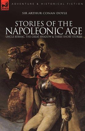 Stories of the Napoleonic Age: Uncle Bernac, the Great Shadow and Three Short Stories