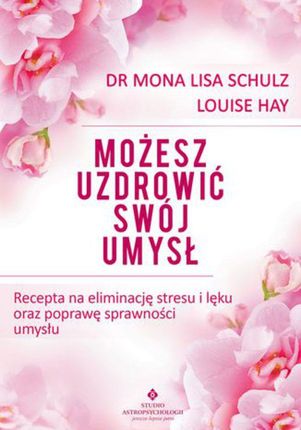 Możesz uzdrowić swój umysł. Recepta na eliminację stresu i lęku oraz poprawę sprawności umysłu - Louise Hay, dr Mona Lisa Schulz (PDF)