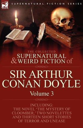The Collected Supernatural and Weird Fiction of Sir Arthur Conan Doyle: 3-Including the Novel 'The Mystery of Cloomber, ' Two Novelettes and Thirteen