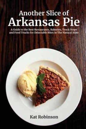 Another Slice of Arkansas Pie: A Guide to the Best Restaurants, Bakeries, Truck Stops and Food Trucks for Delectable Bites in the Natural State (Robin