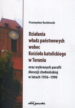 Działania władz państwowych wobec Kościoła katolickiego w Toruniu Przemysław Ruchlewski