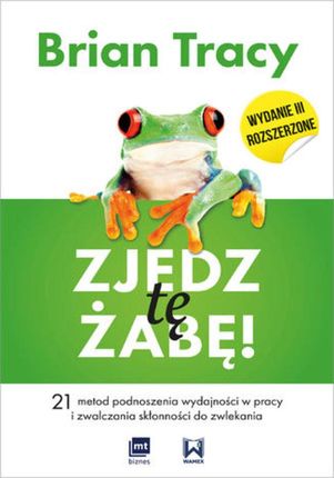 Zjedz tę żabę! 21 metod podnoszenia wydajności w pracy i zwalczania skłonności do zwlekania