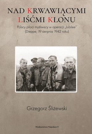 Nad Krwawiącymi Liśćmi Klonu Polscy Piloci Myśliwscy W Operacji Jubilee Dieppe 19 Sierpnia 1942 Roku