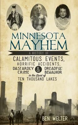 Minnesota Mayhem: A History of Calamitous Events, Horrific Accidents, Dastardly Crime & Dreadful Behavior in the Land of Ten Thousand La (Welter Ben)(