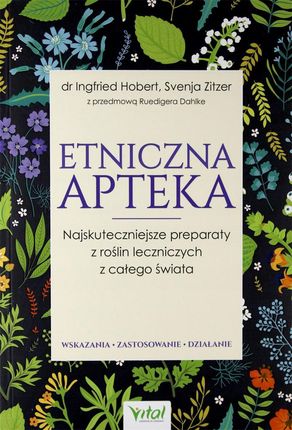 Etniczna apteka. Najskuteczniejsze preparaty z roślin leczniczych z całego świata. Wskazania, zastosowanie, działanie - Ingfried Hobert, Svenja Zitzer