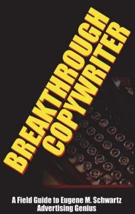 Breakthrough Copywriter: A Field Guide to Eugene M. Schwartz Advertising Genius