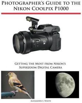 Photographer's Guide to the Nikon Coolpix P1000 (White Alexander S.)