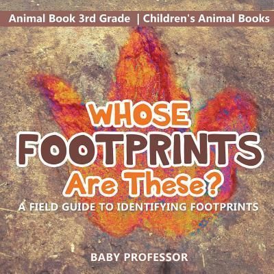 Whose Footprints Are These? a Field Guide to Identifying Footprints - Animal Book 3rd Grade Children's Animal Books (Baby Professor)