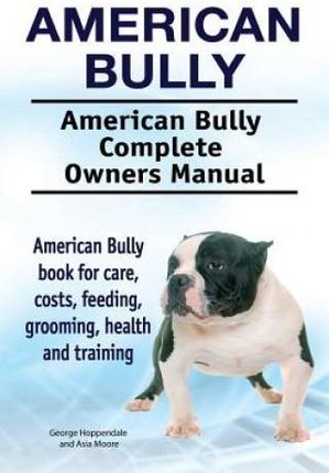 American Bully. American Bully Complete Owners Manual. American Bully Book for Care, Costs, Feeding, Grooming, Health and Training. (Hoppendale George