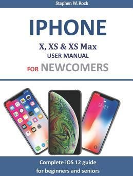 IPhone X, XS & XS Max User Manual for Newcomers (Rock Stephen W
