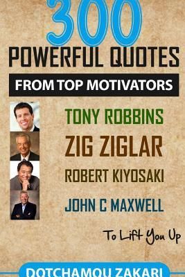 300 Powerful Quotes from Top Motivators Tony Robbins Zig Ziglar Robert Kiyosaki John Maxwell ... to Lift You Up. (Dotchamou Zakari)