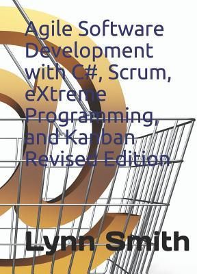 Agile Software Development with C#, Scrum, Extreme Programming, and Kanban Revised Edition (Smith Lynn)