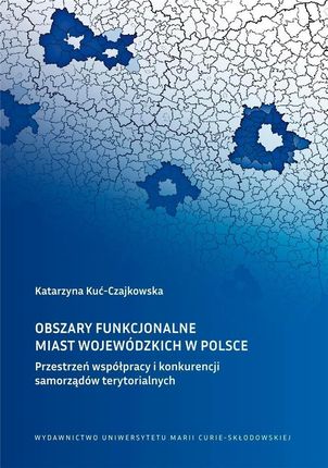 Obszary funkcjonalne miast wojewódzkich w Polsce Przestrzeń współpracy i konkurencji samorządów ter