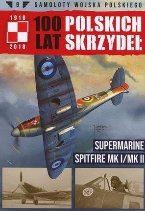 Supermarine Spitfire MK I/MK II. Seria Samoloty Wojska Polskiego. 100 Lat Polskich Skrzydeł. Tom 9