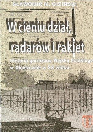 W cieniu dział, radarów i rakiet. Historia garnizonu Wojska Polskiego w Choszcznie w XX wieku