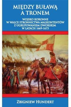 Między Buławą a tronem. Wojsko koronne w walce stronnictwa malkontentów z ugrupowaniem dworskim 1669-1673