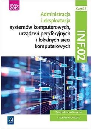 Administracja i eksploatacja systemów komputerowych, urządzeń peryferyjnych i lokalnych sieci komputerowych. Kwalifikacja INF.02.