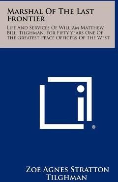 Marshal of the Last Frontier: Life and Services of William Matthew Bill, Tilghman, for Fifty Years One of the Greatest Peace Officers of the West (Til