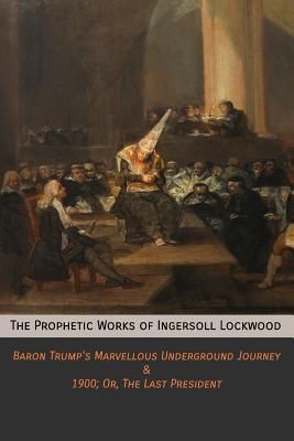 The Prophetic Works of Ingersoll Lockwood: Baron Trump's Marvellous Underground Journey & 1900; Or, the Last President (Lockwood Ingersoll)