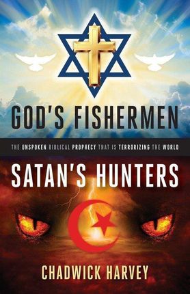 God's Fishermen, Satan's Hunters: The Unspoken Biblical Prophecy That Is Terrorizing the World (Harvey Chadwick)