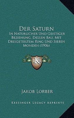 Der Saturn: In Naturlicher Und Geistiger Beziehung, Dessen Bau, Mit Dreigeteiltem Ring Und Sieben Monden (1906) (Lorber Jakob)
