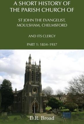 Short History of the Parish Church of St John the Evangelist, Moulsham, Chelmsford and its Clergy (Broad D.R.)