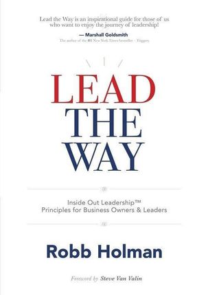 Lead the Way: Inside Out Leadership(tm) Principles for Business Owners &amp; Leaders