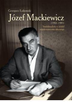 Józef Mackiewicz 1902-1985 intelektualista u źródeł antykomunizmu ideowego