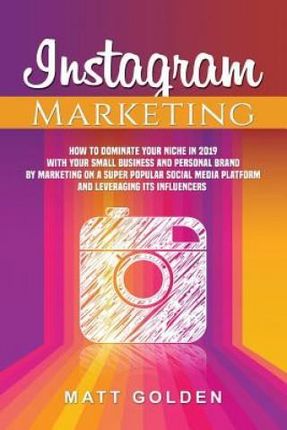Instagram Marketing: How to Dominate Your Niche in 2019 with Your Small Business and Personal Brand by Marketing on a Super Popular Social Media Platf