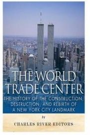 The World Trade Center: The History of the Construction, Destruction, and Rebirth of a New York City Landmark