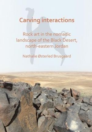 Carving Interactions: Rock Art in the Nomadic Landscape of the Black Desert, North-Eastern Jordan Brusgaard, Nathalie Osterled