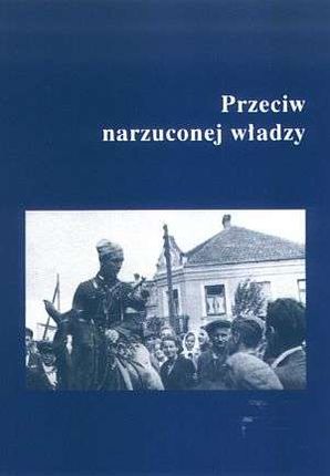 Przeciw narzuconej władzy. Podziemie niepodległościowe w Garwolińskiem, na Południowym Podlasiu i Wschodnim Mazowszu w latach 1944-1951
