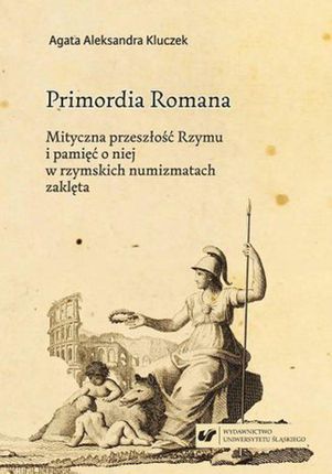Primordia Romana. Mityczna przeszłość Rzymu i pamięć o niej w rzymskich numizmatach zaklęta (PDF)