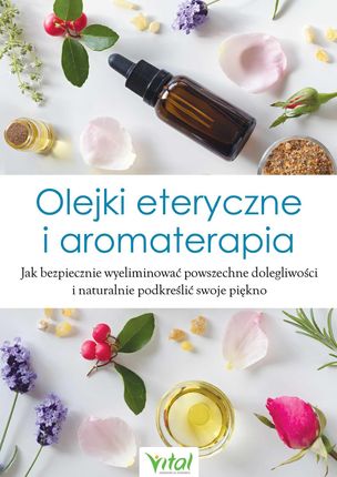 Olejki eteryczne i aromaterapia. Jak bezpiecznie wyeliminować powszechne dolegliwości i naturalnie podkreślić swoje piękno (E-book)