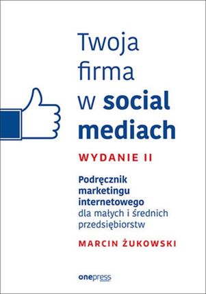 Twoja firma w social mediach. Podręcznik marketingu internetowego dla małych i średnich przedsiębiorstw. Wydanie II (E-book)