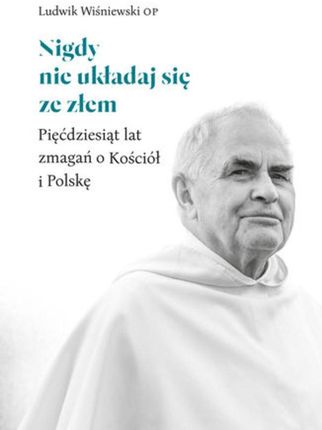 Nigdy nie układaj się ze złem. Pięćdziesiąt lat zmagań o Kościół i Polskę (e-Book)