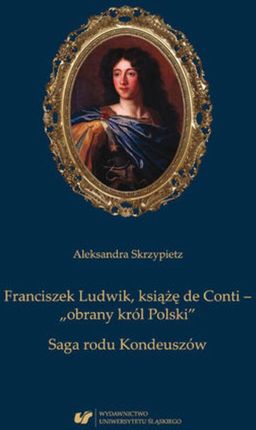 Franciszek Ludwik, książę de Conti &#8211; &#8222;obrany król Polski&#8221;. Saga rodu Kondeuszów (PDF)