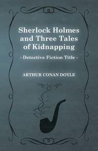 Sherlock Holmes and Three Tales of Kidnapping (a Collection of Short Stories) - Doyle Arthur Conan